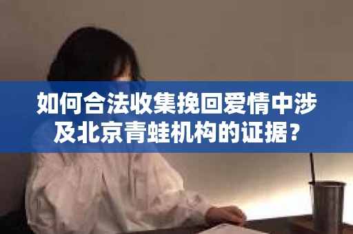 如何合法收集挽回爱情中涉及北京青蛙机构的证据? 如何合法收集挽回爱情中涉及北京青蛙机构的证据?