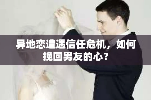 异地恋遭遇信任危机,如何挽回男友的心? 异地恋遭遇信任危机,如何挽回男友的心?