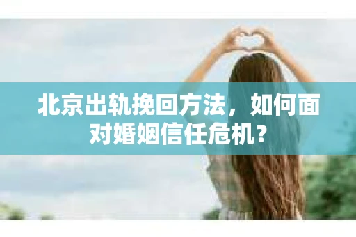 北京出轨挽回方法，如何面对婚姻信任危机？