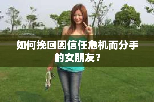 如何挽回因信任危机而分手的女朋友？