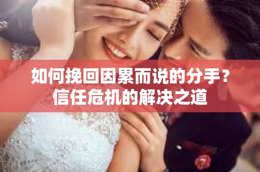 如何挽回因累而说的分手?信任危机的解决之道 如何挽回因累而说的分手?信任危机的解决之道