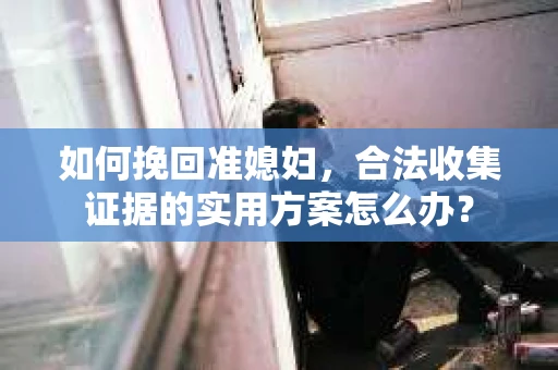 如何挽回准媳妇，合法收集证据的实用方案怎么办？