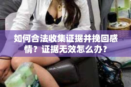 如何合法收集证据并挽回感情？证据无效怎么办？
