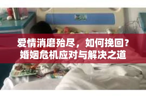 爱情消磨殆尽，如何挽回？婚姻危机应对与解决之道