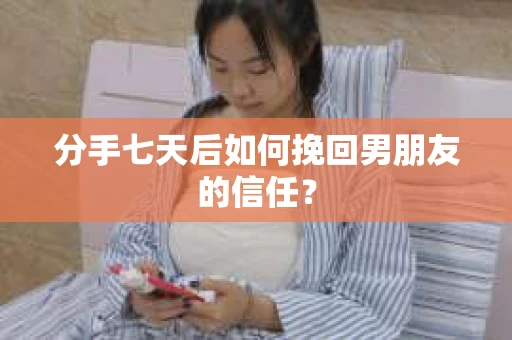 分手七天后如何挽回男朋友的信任？