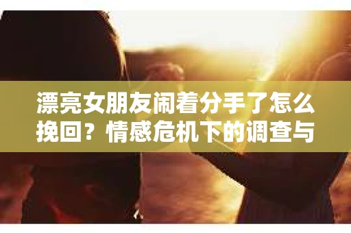 漂亮女朋友闹着分手了怎么挽回？情感危机下的调查与应对策略