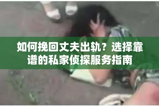 如何挽回丈夫出轨？选择靠谱的私家侦探服务指南
