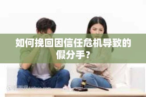 如何挽回因信任危机导致的假分手？