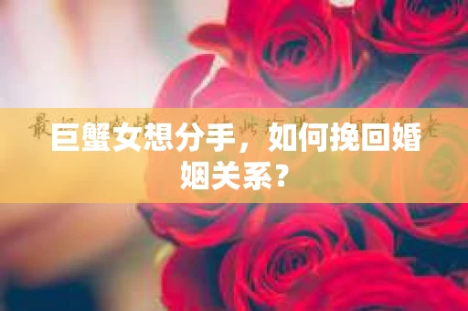 巨蟹女想分手，如何挽回婚姻关系？