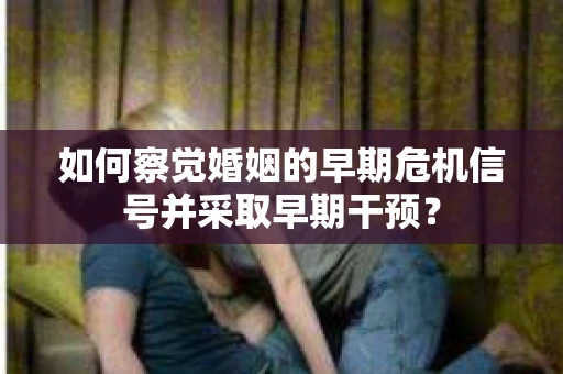 如何察觉婚姻的早期危机信号并采取早期干预？