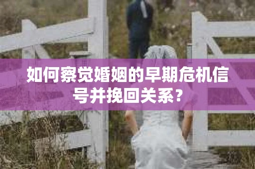 如何察觉婚姻的早期危机信号并挽回关系？