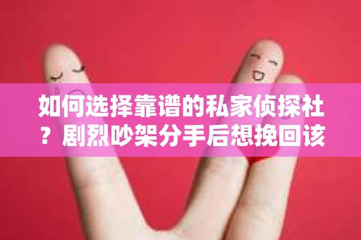 如何选择靠谱的私家侦探社？剧烈吵架分手后想挽回该怎么做？