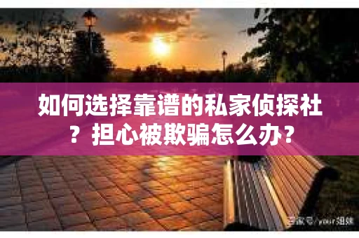 如何选择靠谱的私家侦探社？担心被欺骗怎么办？