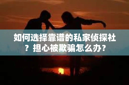 如何选择靠谱的私家侦探社？担心被欺骗怎么办？