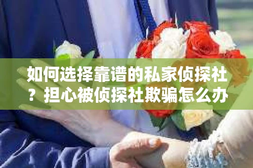 如何选择靠谱的私家侦探社?担心被侦探社欺骗怎么办? 如何选择靠谱的私家侦探社?担心被侦探社欺骗怎么办?