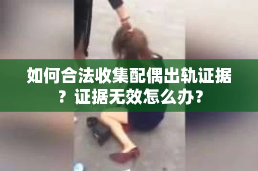 如何合法收集配偶出轨证据？证据无效怎么办？