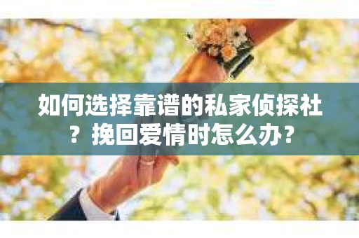 如何选择靠谱的私家侦探社？挽回爱情时怎么办？
