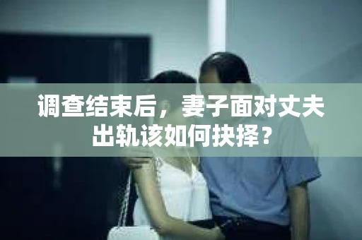 调查结束后，妻子面对丈夫出轨该如何抉择？