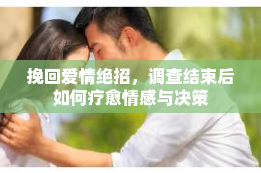 挽回爱情绝招，调查结束后如何疗愈情感与决策