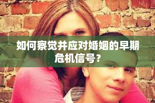 如何察觉并应对婚姻的早期危机信号？