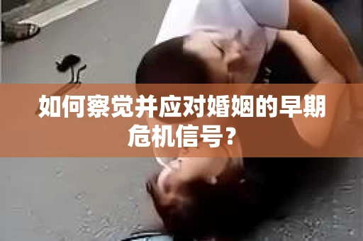 如何察觉并应对婚姻的早期危机信号？