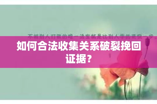 如何合法收集关系破裂挽回证据？