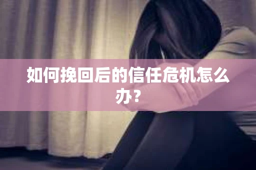如何挽回后的信任危机怎么办？