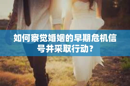 如何察觉婚姻的早期危机信号并采取行动？