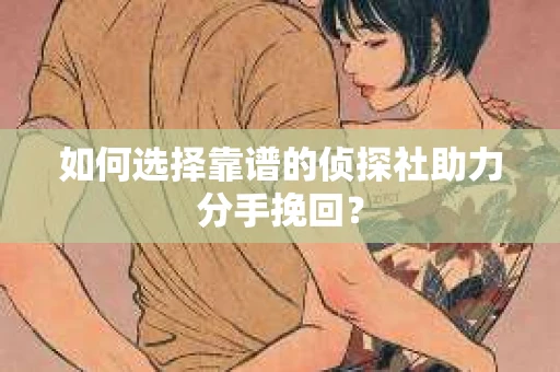 如何选择靠谱的侦探社助力分手挽回？