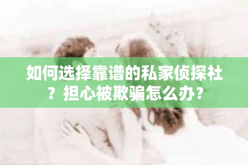如何选择靠谱的私家侦探社？担心被欺骗怎么办？