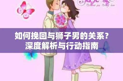 如何挽回与狮子男的关系？深度解析与行动指南