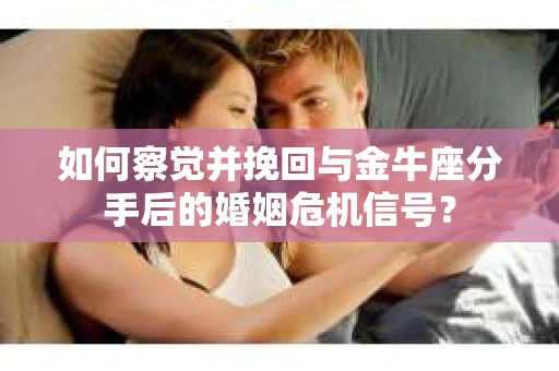 如何察觉并挽回与金牛座分手后的婚姻危机信号？