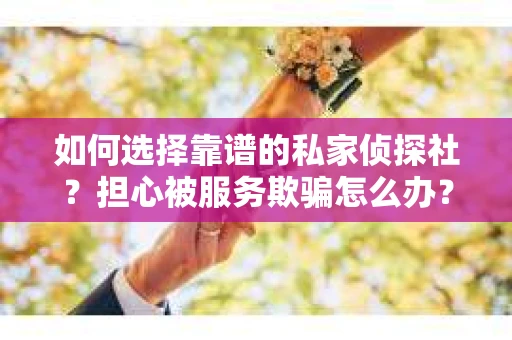 如何选择靠谱的私家侦探社？担心被服务欺骗怎么办？