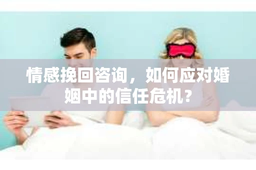 情感挽回咨询，如何应对婚姻中的信任危机？