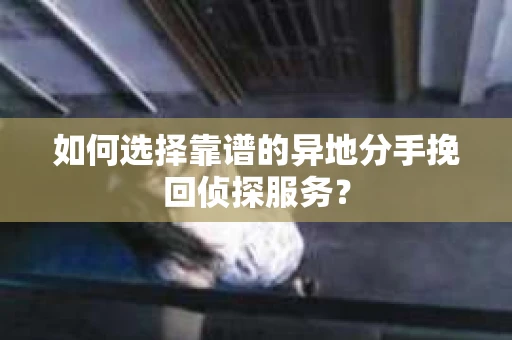 如何选择靠谱的异地分手挽回侦探服务？