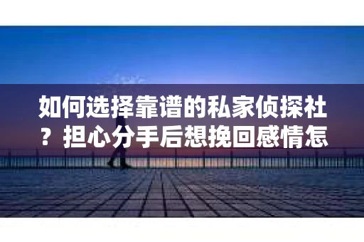 如何选择靠谱的私家侦探社？担心分手后想挽回感情怎么办？