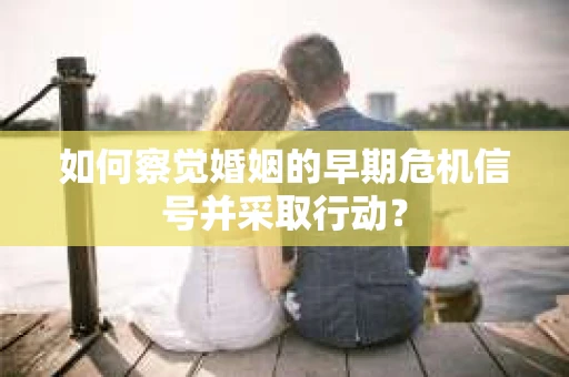 如何察觉婚姻的早期危机信号并采取行动? 如何察觉婚姻的早期危机信号并采取行动?