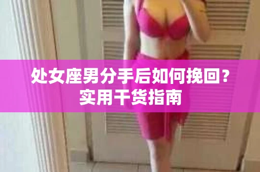 处女座男分手后如何挽回？实用干货指南