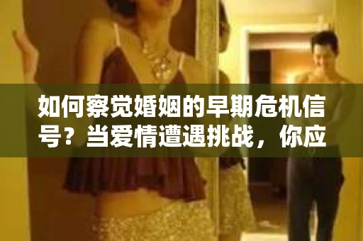 如何察觉婚姻的早期危机信号？当爱情遭遇挑战，你应该怎么办？