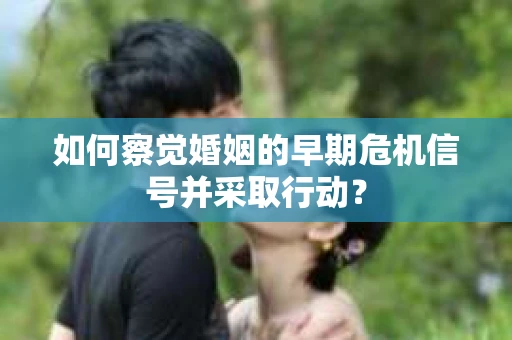 如何察觉婚姻的早期危机信号并采取行动？