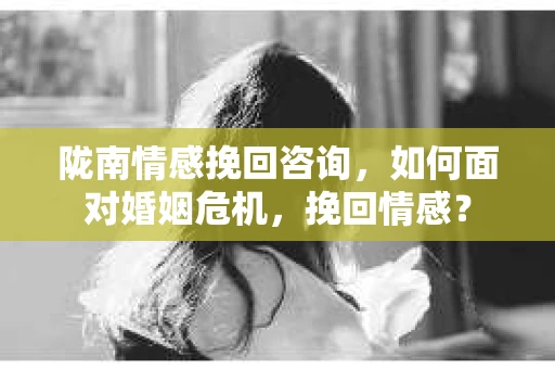 陇南情感挽回咨询，如何面对婚姻危机，挽回情感？