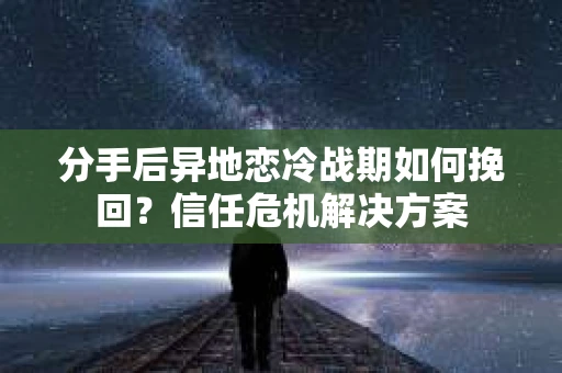 分手后异地恋冷战期如何挽回？信任危机解决方案
