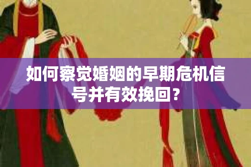 如何察觉婚姻的早期危机信号并有效挽回？