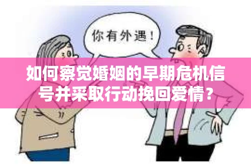 如何察觉婚姻的早期危机信号并采取行动挽回爱情？
