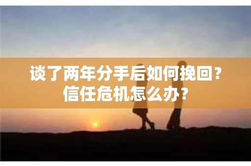 谈了两年分手后如何挽回？信任危机怎么办？