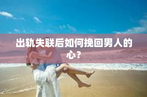 出轨失联后如何挽回男人的心? 出轨失联后如何挽回男人的心?