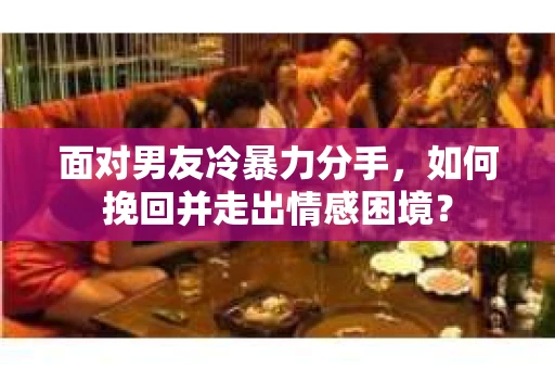 面对男友冷暴力分手，如何挽回并走出情感困境？