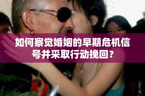 如何察觉婚姻的早期危机信号并采取行动挽回? 如何察觉婚姻的早期危机信号并采取行动挽回?