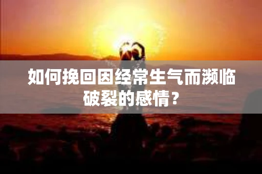 如何挽回因经常生气而濒临破裂的感情？