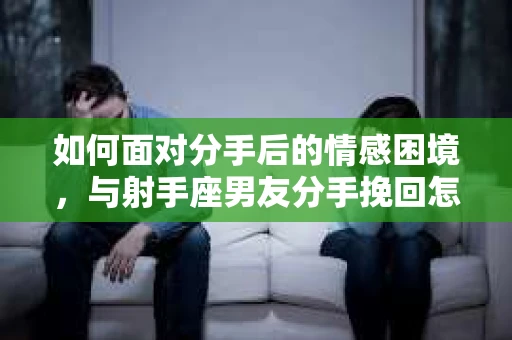 如何面对分手后的情感困境，与射手座男友分手挽回怎么办？
